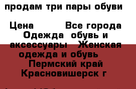 продам три пары обуви › Цена ­ 700 - Все города Одежда, обувь и аксессуары » Женская одежда и обувь   . Пермский край,Красновишерск г.